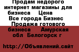 Продам недорого интернет-магазины для бизнеса  › Цена ­ 990 - Все города Бизнес » Продажа готового бизнеса   . Амурская обл.,Белогорск г.